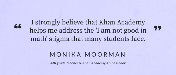 I strongly believe that Khan Academy helps me address the “I am not good in math” stigma that many students face. Monika Moorman.